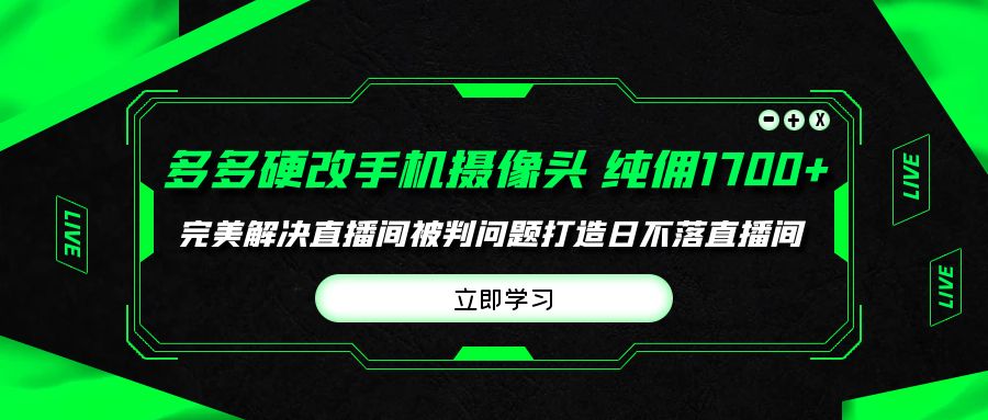 （9987期）多多硬改手机摄像头，单场带货纯佣1700+完美解决直播间被判问题，打造日…-七量思维