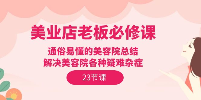 （9985期）美业店老板必修课：通俗易懂的美容院总结，解决美容院各种疑难杂症（23节）-七量思维