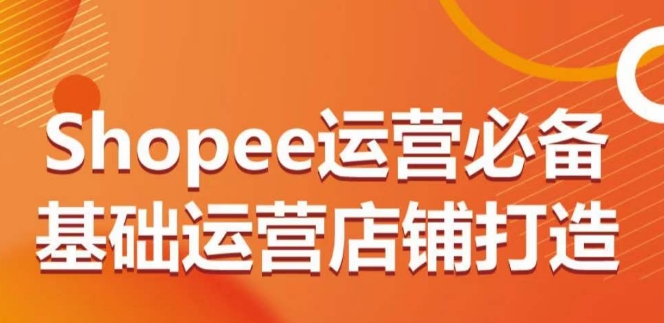 Shopee运营必备基础运营店铺打造，多层次的教你从0-1运营店铺-七量思维