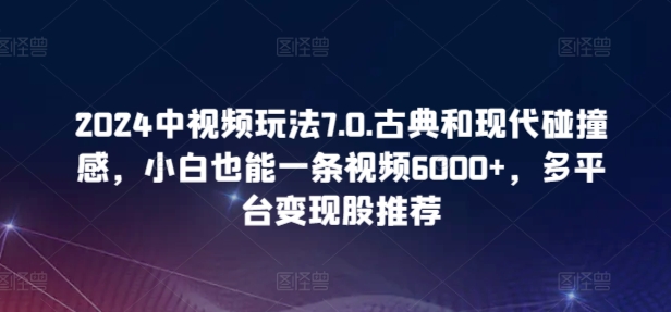 2024中视频玩法7.0.古典和现代碰撞感，小白也能一条视频6000+，多平台变现-七量思维