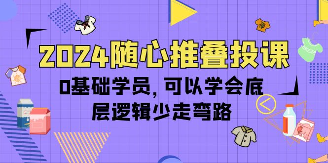 （10017期）2024随心推叠投课，0基础学员，可以学会底层逻辑少走弯路（14节）-七量思维