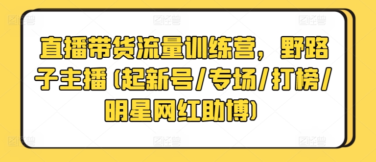 直播带货流量训练营，野路子主播(起新号/专场/打榜/明星网红助博)-七量思维