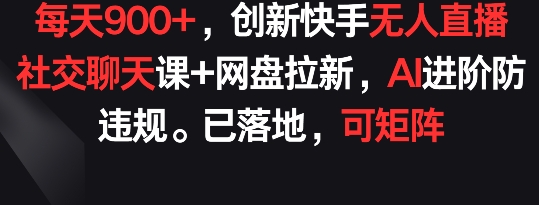 每天900+，创新快手无人直播社交聊天课+网盘拉新，AI进阶防违规 已落地 可矩阵-七量思维