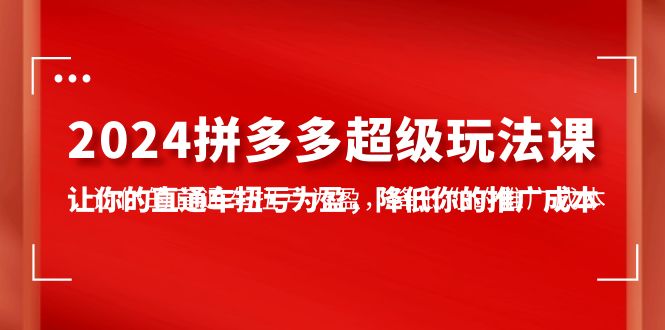 （10036期）2024拼多多-超级玩法课，让你的直通车扭亏为盈，降低你的推广成本-7节课-七量思维