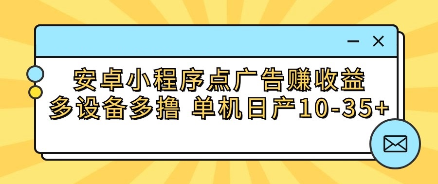 安卓小程序点广告赚收益，多设备多撸 单机日产10-35+-七量思维