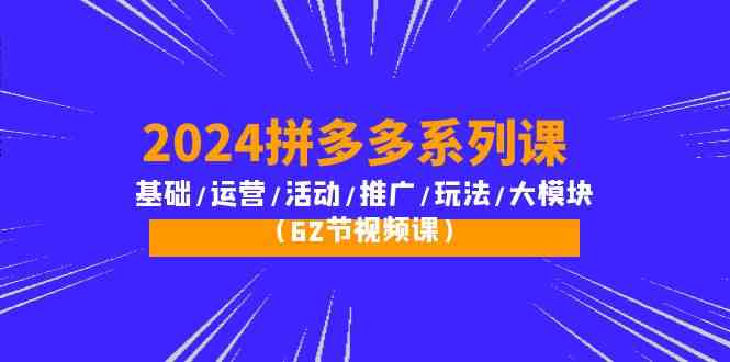 2024拼多多系列课：基础/运营/活动/推广/玩法/大模块（62节视频课）-七量思维