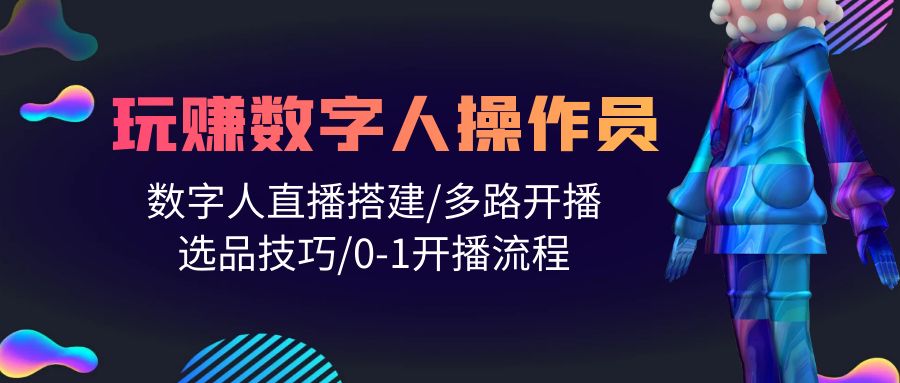 （10062期）人人都能玩赚数字人操作员 数字人直播搭建/多路开播/选品技巧/0-1开播流程-七量思维