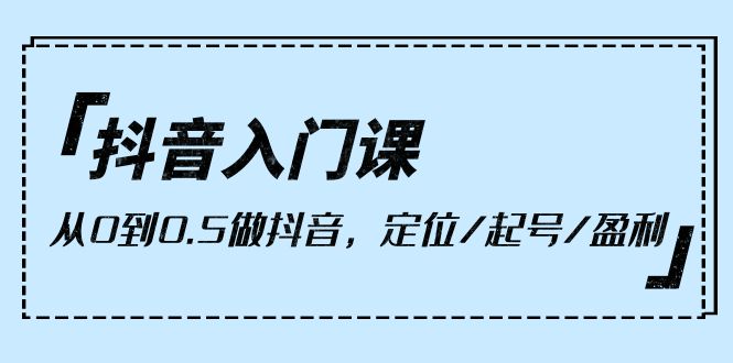 （10076期）抖音入门课，从0到0.5做抖音，定位/起号/盈利（9节课）-七量思维