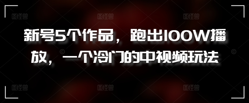 新号5个作品，跑出100W播放，一个冷门的中视频玩法-七量思维