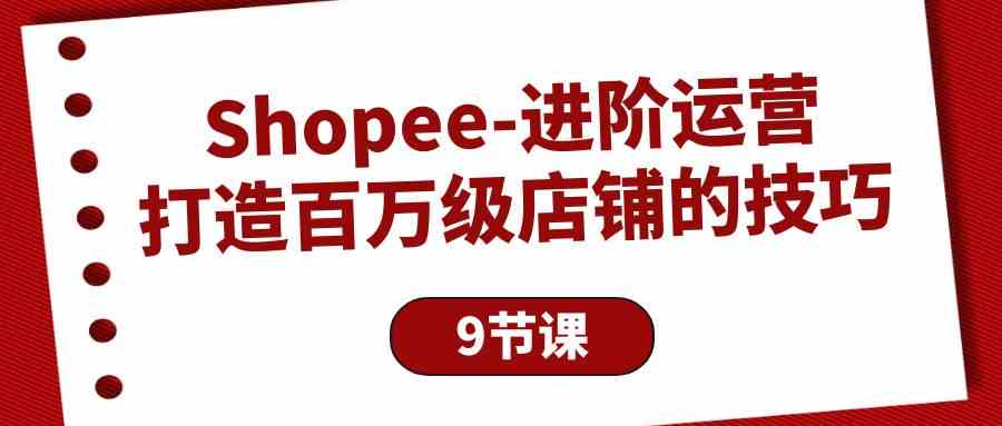 Shopee进阶运营：打造百万级店铺的技巧（9节课）-七量思维