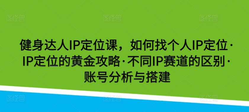 健身达人IP定位课，如何找个人IP定位·IP定位的黄金攻略·不同IP赛道的区别·账号分析与搭建-七量思维