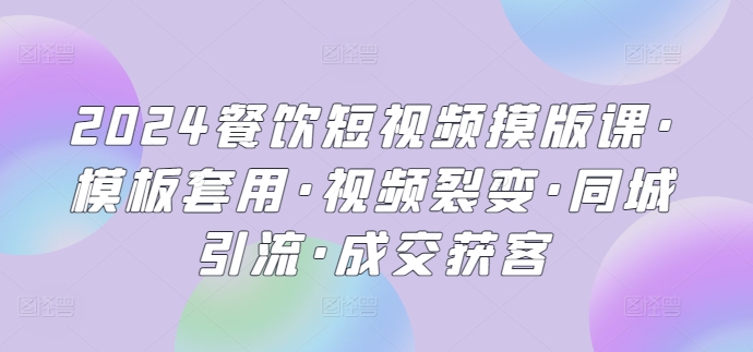 2024餐饮短视频摸版课·模板套用·视频裂变·同城引流·成交获客-七量思维