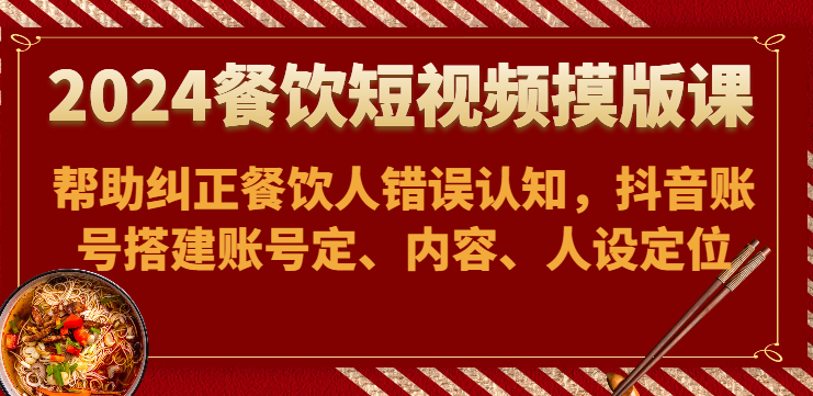 2024餐饮短视频摸版课-帮助纠正餐饮人错误认知，抖音账号搭建账号定、内容、人设定位-七量思维