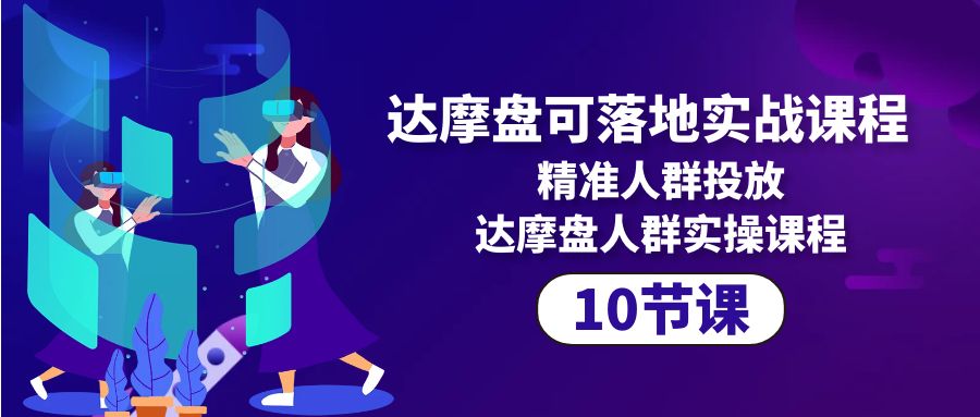 （10081期）达摩盘可落地实战课程，精准人群投放，达摩盘人群实操课程（10节课）-七量思维