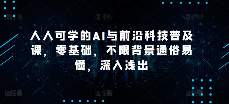 人人可学的AI与前沿科技普及课，零基础，不限背景通俗易懂，深入浅出-七量思维