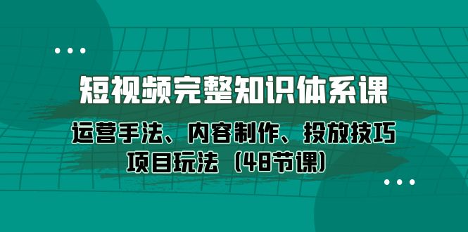 （10095期）短视频-完整知识体系课，运营手法、内容制作、投放技巧项目玩法（48节课）-七量思维