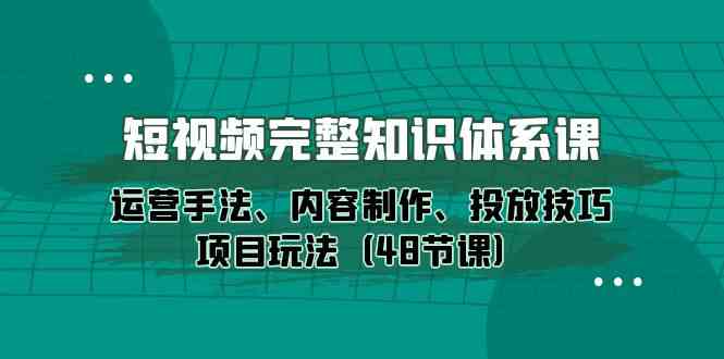 短视频完整知识体系课，运营手法、内容制作、投放技巧项目玩法（48节课）-七量思维