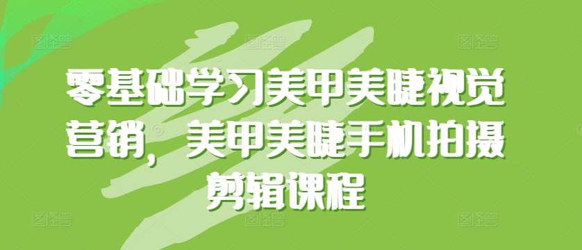 零基础学习美甲美睫视觉营销，美甲美睫手机拍摄剪辑课程-七量思维