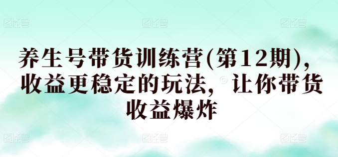 养生号带货训练营(第12期)，收益更稳定的玩法，让你带货收益爆炸-七量思维