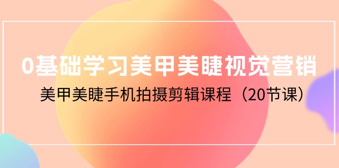 （10113期）0基础学习美甲美睫视觉营销，美甲美睫手机拍摄剪辑课程（20节课）-七量思维