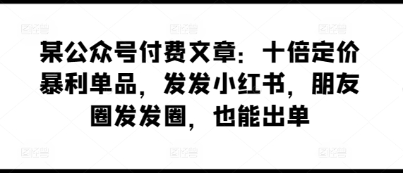 某公众号付费文章：十倍定价暴利单品，发发小红书，朋友圈发发圈，也能出单-七量思维