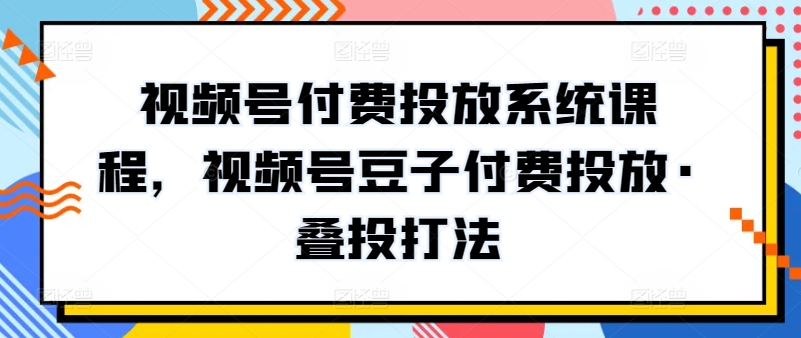 视频号付费投放系统课程，视频号豆子付费投放·叠投打法-七量思维