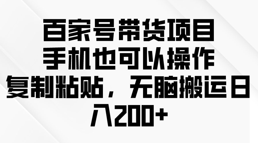 （10121期）百家号带货项目，手机也可以操作，复制粘贴，无脑搬运日入200+-七量思维