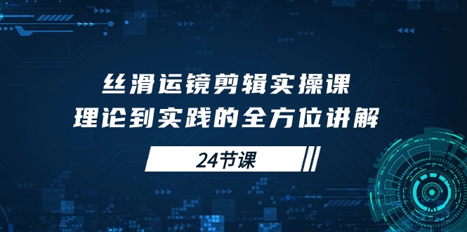 （10125期）丝滑运镜剪辑实操课，理论到实践的全方位讲解（24节课）-七量思维