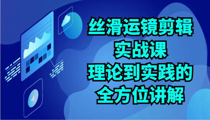 丝滑运镜剪辑实战课：理论到实践的全方位讲解（24节）-七量思维