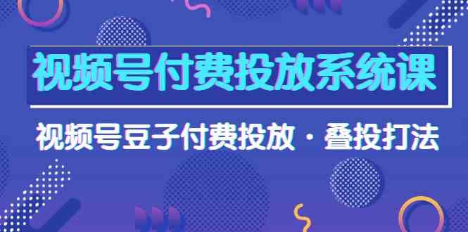 视频号付费投放系统课，视频号豆子付费投放·叠投打法（高清视频课）-七量思维