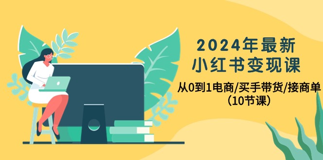 （10130期）2024年最新小红书变现课，从0到1电商/买手带货/接商单（10节课）-七量思维