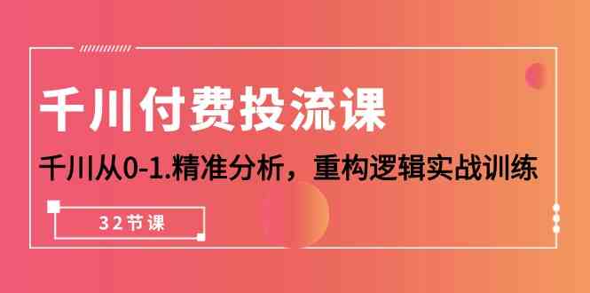 千川付费投流课，千川从0-1精准分析，重构逻辑实战训练（32节课）-七量思维