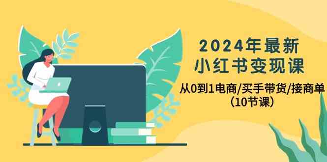 2024年最新小红书变现课，从0到1电商/买手带货/接商单（10节课）-七量思维