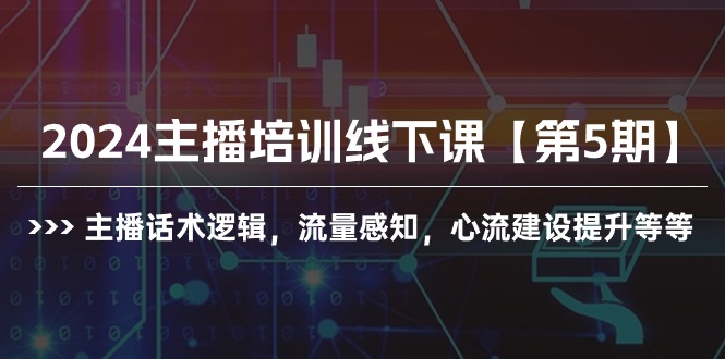 （10161期）2024主播培训线下课【第5期】主播话术逻辑，流量感知，心流建设提升等等-七量思维