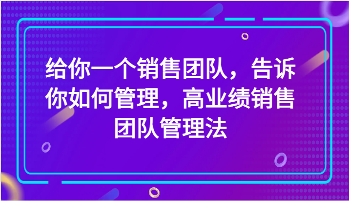 给你一个销售团队，告诉你如何管理，高业绩销售团队管理法（89节课）-七量思维