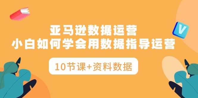 （10158期）亚马逊数据运营，小白如何学会用数据指导运营（10节课+资料数据）-七量思维