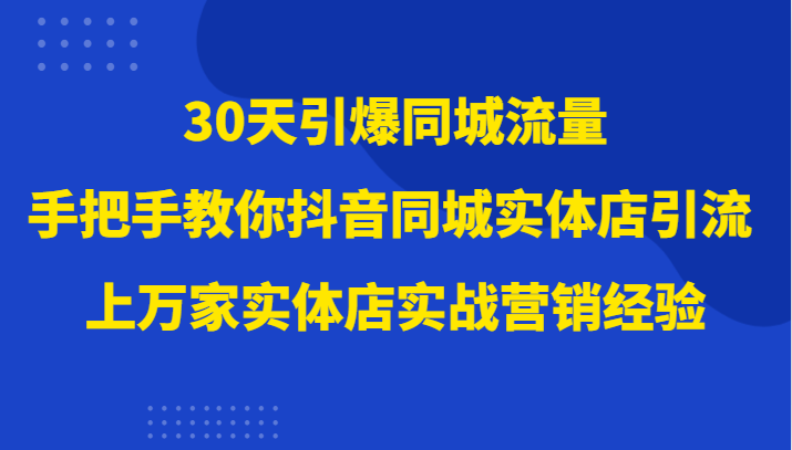 30天引爆同城流量，上万家实体店实战营销经验大佬手把手教你抖音同城实体店引流-七量思维