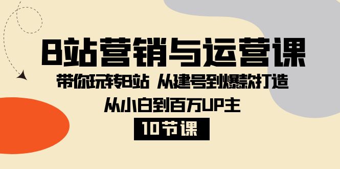 B站营销与运营课：带你玩转B站 从建号到爆款打造 从小白到百万UP主（10节课）-七量思维