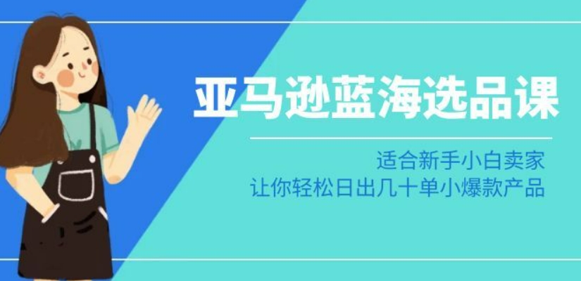 亚马逊-蓝海选品课：适合新手小白卖家，让你轻松日出几十单小爆款产品-七量思维