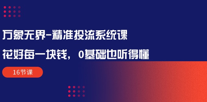 （10184期）万象无界-精准投流系统课：花好 每一块钱，0基础也听得懂（16节课）-七量思维