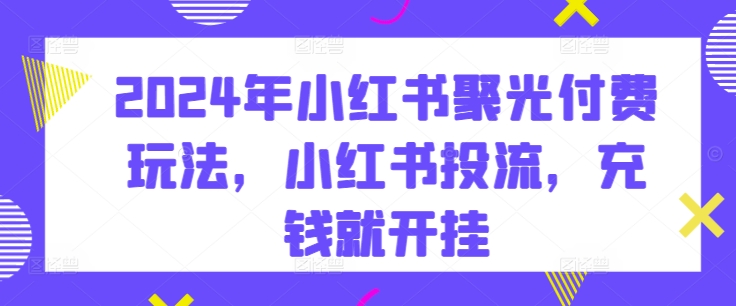 2024年小红书聚光付费玩法，小红书投流，充钱就开挂-七量思维