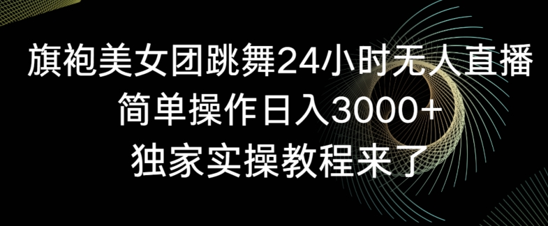 旗袍美女团跳舞24小时无人直播，简单操作日入3000+，独家实操教程来了-七量思维