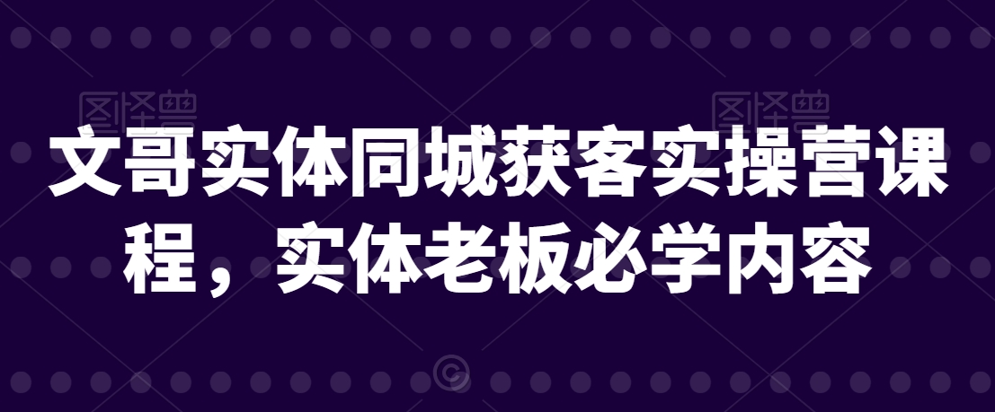 文哥实体同城获客实操营课程，实体老板必学内容-七量思维