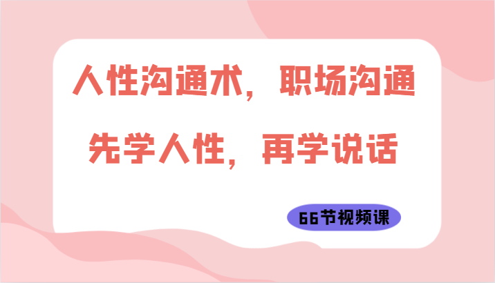 人性沟通术，职场沟通：先学人性，再学说话（66节视频课）-七量思维