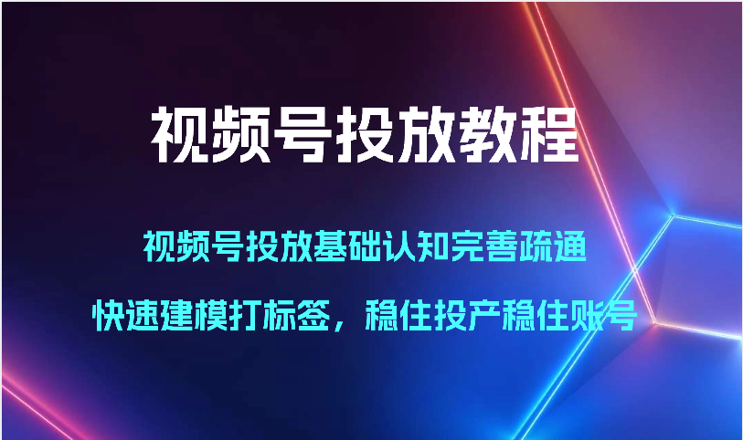 视频号投放教程-视频号投放基础认知完善疏通，快速建模打标签，稳住投产稳住账号-七量思维