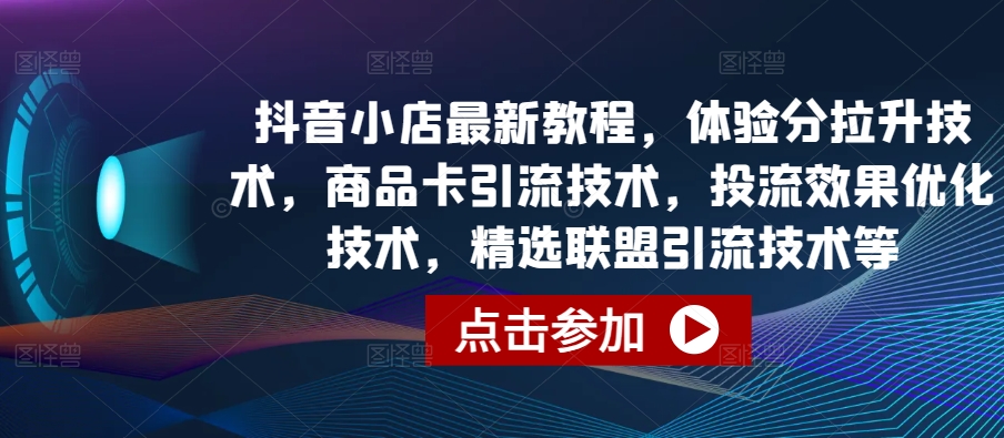 抖音小店最新教程，体验分拉升技术，商品卡引流技术，投流效果优化技术，精选联盟引流技术等-七量思维