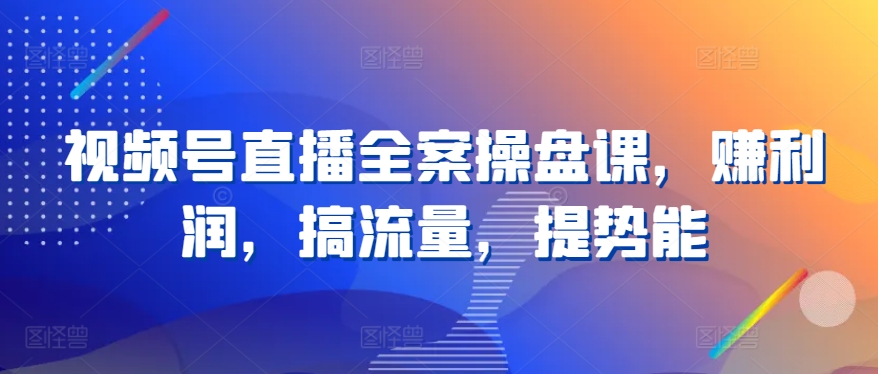 视频号直播全案操盘课，赚利润，搞流量，提势能-七量思维