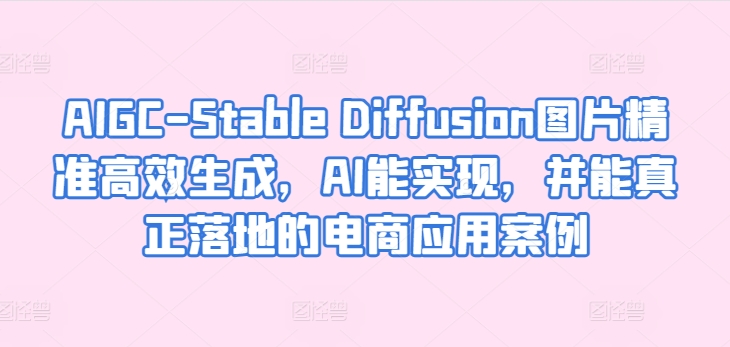 AIGC-Stable Diffusion图片精准高效生成，AI能实现，并能真正落地的电商应用案例-七量思维