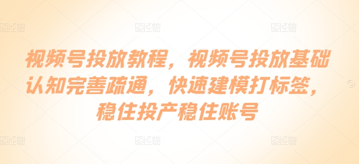 视频号投放教程，​视频号投放基础认知完善疏通，快速建模打标签，稳住投产稳住账号-七量思维