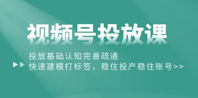 （10205期）视频号投放课：投放基础认知完善疏通，快速建模打标签，稳住投产稳住账号-七量思维